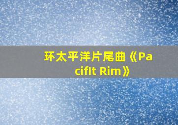 环太平洋片尾曲《PacifIt Rim》